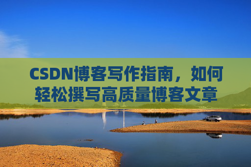 CSDN博客写作指南,如何轻松撰写高质量博客文章